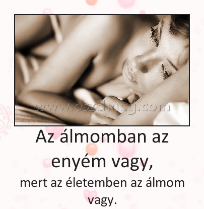 Az álmomban az enyém vagy,
 
mert az életemben az álmom vagy.
