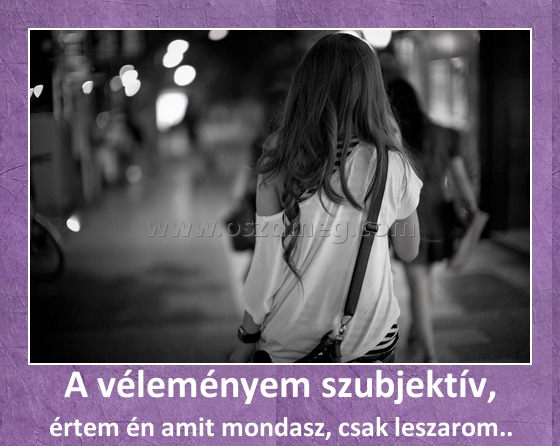 A véleményem szubjektív, A véleményem szubjektív,
értem én amit mondasz, csak leszarom..