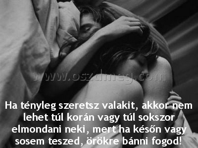 Ha tényleg szeretsz valakit
 
Ha tényleg szeretsz valakit, akkor nem lehet túl korán vagy túl sokszor elmondani neki, mert ha későn vagy sosem teszed, örökre bánni fogod!