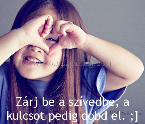 Zárj be a szívedbe
 
Zárj be a szívedbe, a kulcsot pedig dobd el. ;]