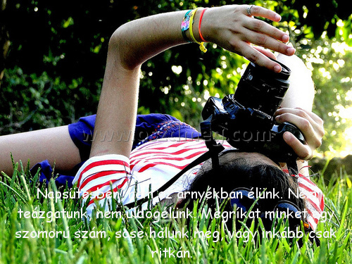 Napsütésben
 
Napsütésben, nem az árnyékban élünk. Nem teázgatunk, nem üldögélünk. Megríkat minket egy szomorú szám, sose halunk meg, vagy inkább csak ritkán.  