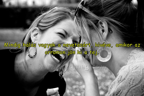 Mindig hálás vagyok a
 
Mindig hálás vagyok a nevetésért, kivéve, amikor az orromon jön ki a tej.