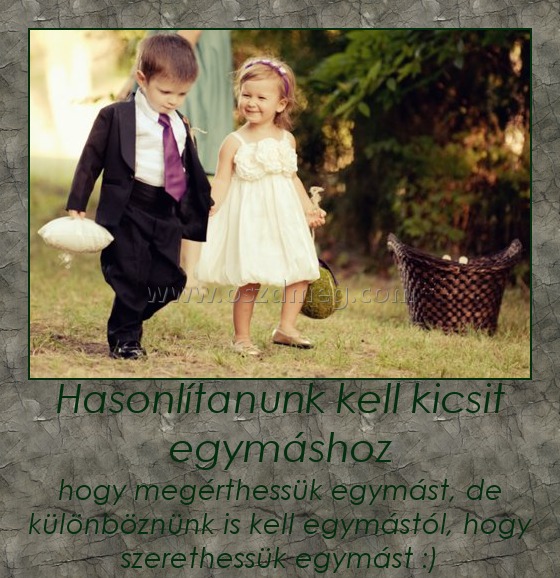 Hasonlítanunk kell kicsit egymáshoz
 
hogy megérthessük egymást, de különböznünk is kell egymástól, hogy szerethessük egymást :)