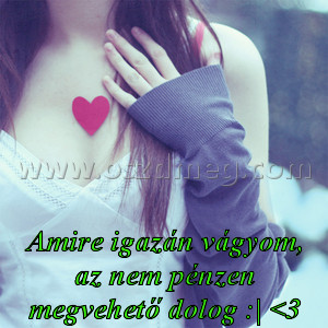 Amire igazán vágyom
 
Amire igazán vágyom, az nem pénzen megvehető dolog :| <3