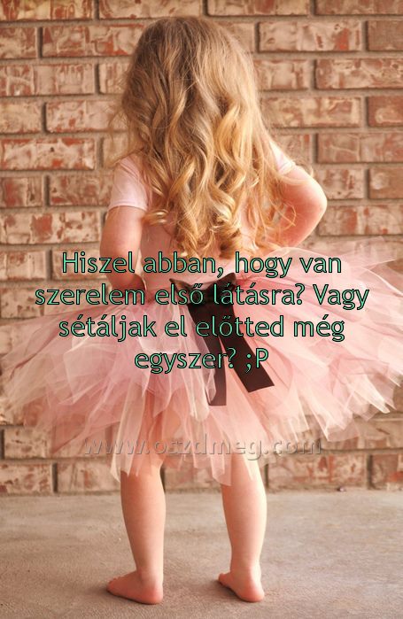 Hiszel abban
 
Hiszel abban, hogy van szerelem első látásra? Vagy sétáljak el előtted még egyszer? ;P