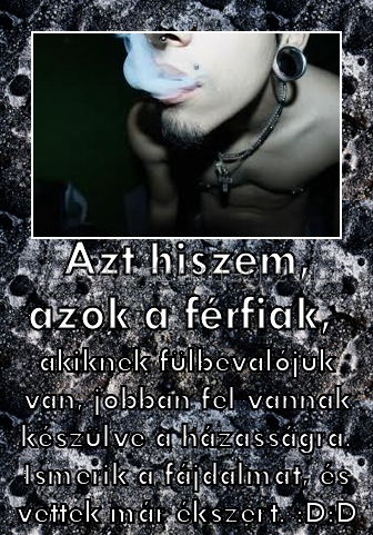 Azt hiszem, azok a férfiak, 
 
akiknek fülbevalójuk van, jobban fel vannak készülve a házasságra. Ismerik a fájdalmat, és vettek már ékszert. :D:D