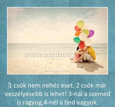 egy csók
 
‎1 csók nem nehéz eset. 2 csók már veszélyesebb is lehet! 3-nál a szemed is ragyog,4-nél a tied vagyok.