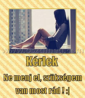 Kérlek 
 
Ne menj el, szükségem van most rád ! :|