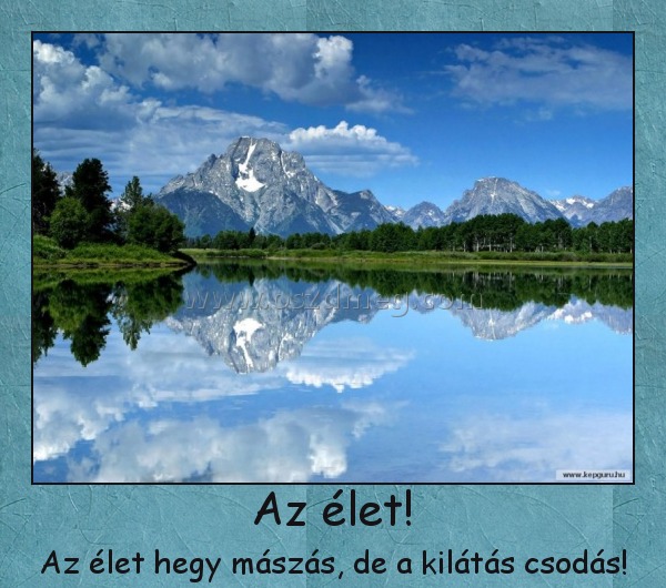 Az élet!
 
Az élet hegy mászás, de a kilátás csodás!