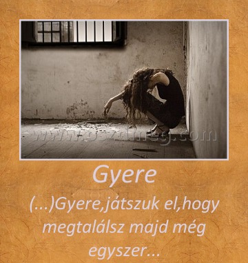 Gyere
 
(...)Gyere,játszuk el,hogy megtalálsz majd még egyszer...