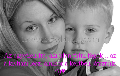 Az egyetlen fiú
 
Az egyetlen fiú, aki után futni fogok... az a kisfiam lesz, amikor a kertben játszunk. :))♥