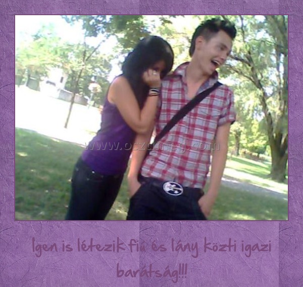 Igenis létezik Igenis létezik
Igen is létezik fiú és lány közti igazi barátság!!!