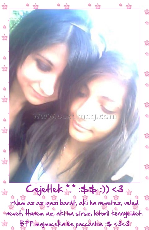 Cejetlek *.* :$$ :)) <3
 
~Nem az az igazi barát, aki ha nevetsz, veled nevet, Hanem az, aki ha sírsz, letörli könnyeidet. BFF majmocska és paccantos :$ <3<3