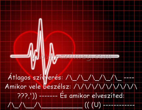 Átlagos szívverés: /\_/\_/\_/\_/\_ ----
 
Átlagos szívverés: /\_/\_/\_/\_/\_ ---- Amikor vele beszélsz: /\/\/\/\/\/\/\/\/\ ♥♥♥,')) ------- És amikor elveszíted: /\_/\__/\__________ (( (U) ------------