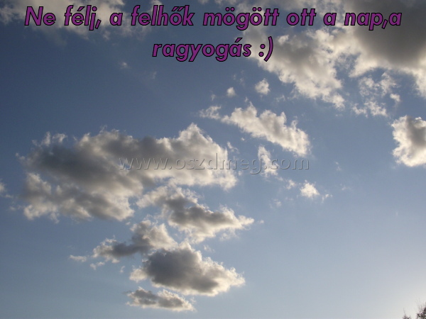 Ne félj
 
Ne félj, a felhők mögött ott a nap,a ragyogás :)