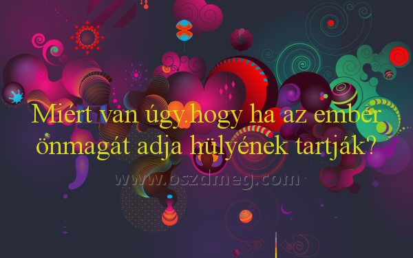 Miért van úgy.hogy ha
 
Miért van úgy.hogy ha az ember önmagát adja hülyének tartják?