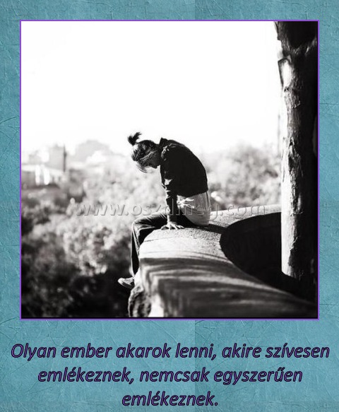 Olyan ember akarok lenni
 
Olyan ember akarok lenni, akire szívesen emlékeznek, nemcsak egyszerűen emlékeznek.