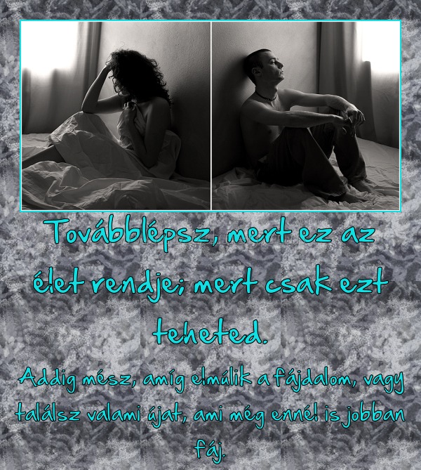 Továbblépsz, mert ez az élet rendje; mert csak ezt teheted.
 
Addig mész, amíg elmúlik a fájdalom, vagy találsz valami újat, ami még ennél is jobban fáj.