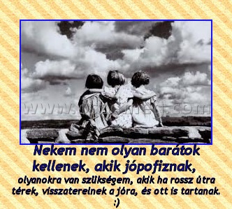 Nekem nem olyan barátok kellenek, akik jópofiznak, 
 
olyanokra van szükségem, akik ha rossz útra térek, visszaterelnek a jóra, és ott is tartanak. :)