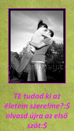 Te tudod Te tudod
TE tudod ki az életem szerelme?:$ olvasd újra az első szót:$