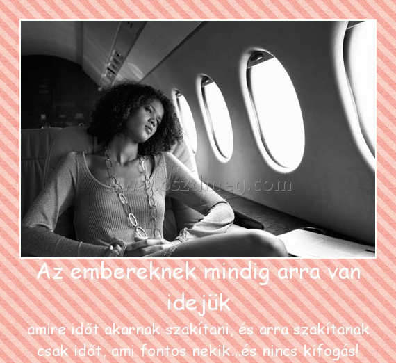 Az embereknek mindig arra van idejük
 
amire időt akarnak szakítani, és arra szakítanak csak időt, ami fontos nekik...és nincs kifogás!