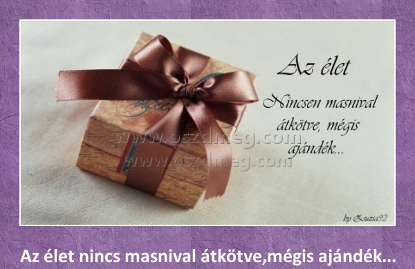 Az élet Az élet
Az élet nincs masnival átkötve,mégis ajándék...