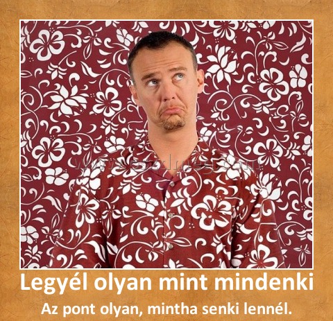 Legyél olyan mint mindenki
 
Az pont olyan, mintha senki lennél.