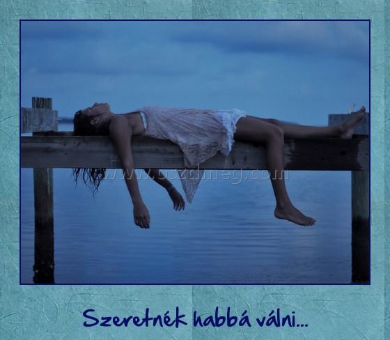 Szeretnék
 
Szeretnék habbá válni...