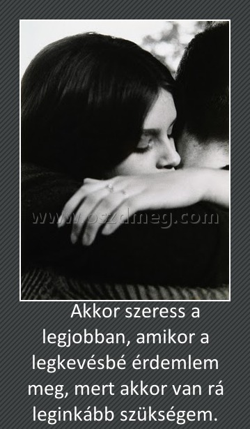     Akkor szeress a legjobban, amikor a legkevésbé érdemlem meg, mert akkor van rá leginkább szükségem.
 
