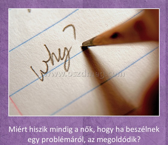 Miért hiszik a nők?
 
Miért hiszik mindig a nők, hogy ha beszélnek egy problémáról, az megoldódik?
