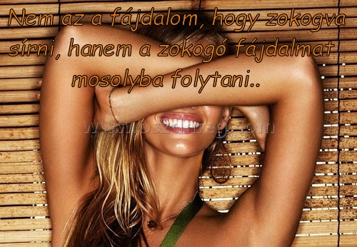 Nem az a fájdalom
 
Nem az a fájdalom, hogy zokogva sírni, hanem a zokogó fájdalmat mosolyba folytani..