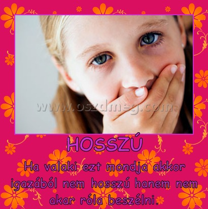 HOSSZÚ
 
Ha valaki ezt mondja akkor igazából nem hosszú hanem nem akar róla beszélni.