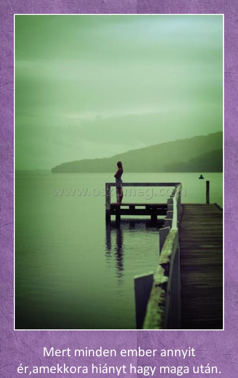 Mert minden ember annyit ér..
 
Mert minden ember annyit ér,amekkora hiányt hagy maga után.