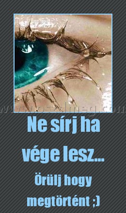 Ne sírj ha vége lesz...
 
Örülj hogy megtörtént ;)