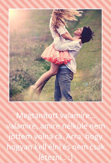 Megtanított
 
Megtanított valamire… valamire, amire nélküle nem jöttem volna rá. Arra, hogy hogyan kell élni és nem csak létezni.. :)