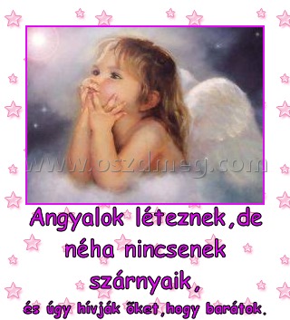 Angyalok léteznek,de néha nincsenek szárnyaik,
 
és úgy hívják őket,hogy barátok.