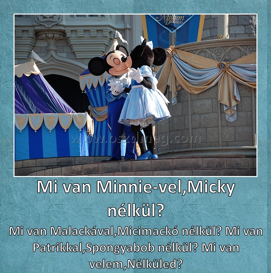 Mi van Minnie-vel,Micky nélkül?
 
Mi van Malackával,Micimackó nélkül? Mi van Patrikkal,Spongyabob nélkül? Mi van velem,Nélküled?