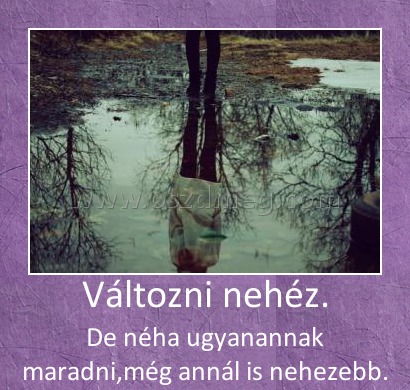 Változni nehéz.
 
De néha ugyanannak maradni,még annál is nehezebb.