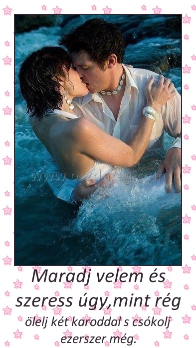 Maradj velem és szeress úgy,mint rég
 
ölelj két karoddal s csókolj ezerszer még.