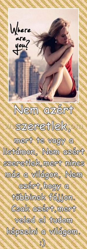 Nem azért szeretlek,
 
mert te vagy a listámon, Nem azért szeretlek,mert nincs más a világon, Nem azért,hogy a többinek fájjon. Csak azért,mert veled el tudom képzelni a világom. :) 