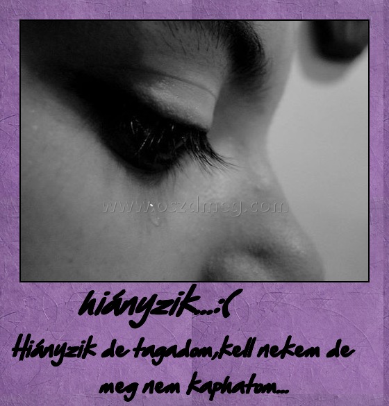 hiányzik...:(
 
Hiányzik de tagadom,kell nekem de meg nem kaphatom...