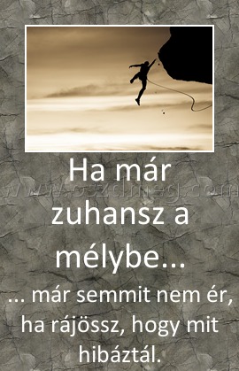 Ha már zuhansz a mélybe...
 
... már semmit nem ér, ha rájössz, hogy mit hibáztál.