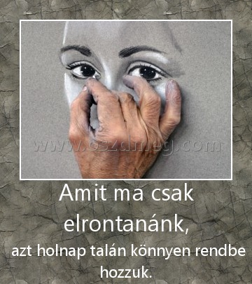 Amit ma csak elrontanánk, Amit ma csak elrontanánk,
azt holnap talán könnyen rendbe hozzuk.