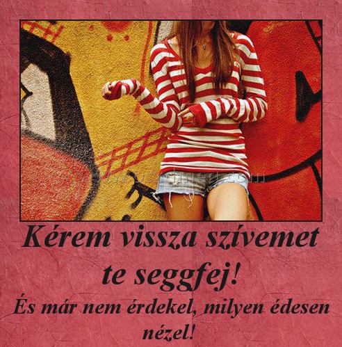 Kérem vissza szívemet te seggfej!
 
És már nem érdekel, milyen édesen nézel! 