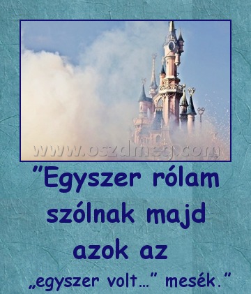 ”Egyszer rólam szólnak majd azok az ”Egyszer rólam szólnak majd azok az
„egyszer volt…” mesék.”