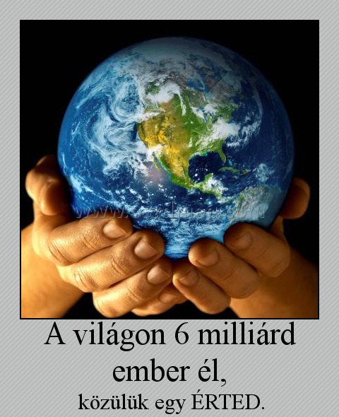 A világon 6 milliárd ember él, A világon 6 milliárd ember él,
közülük egy ÉRTED.