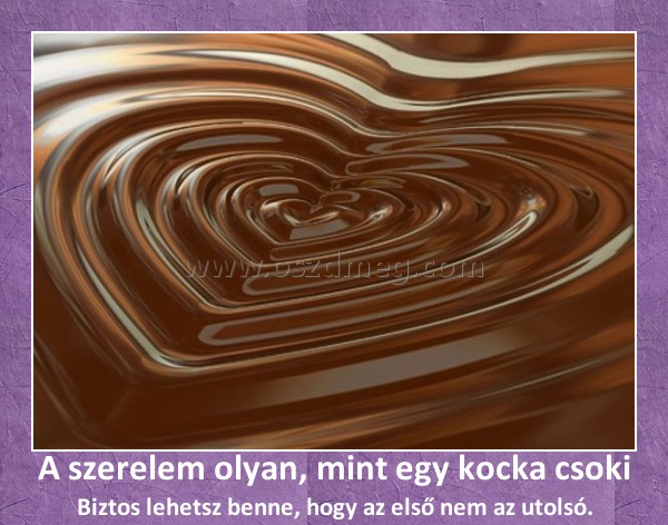 A szerelem olyan, mint egy kocka csoki
 
Biztos lehetsz benne, hogy az első nem az utolsó.