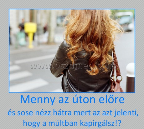 Menny az úton előre
 
 és sose nézz hátra mert az azt jelenti, hogy a múltban kapirgálsz!♥