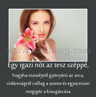 Egy igazi nöt az tesz széppé,
 
hogyha mosolytól gyönyörü az arca, vidámságtól csillog a szeme és egyszerüen megigéz a kisugárzása