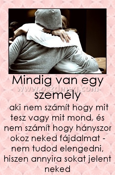 Mindig van egy személy
 
 aki nem számít hogy mit tesz vagy mit mond, és nem számít hogy hányszor okoz neked fájdalmat - nem tudod elengedni, hiszen annyira sokat jelent neked